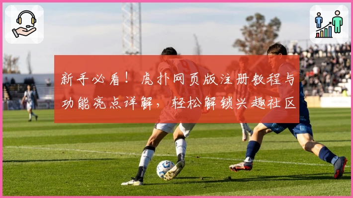新手必看！虎扑网页版注册教程与功能亮点详解，轻松解锁兴趣社区全新体验