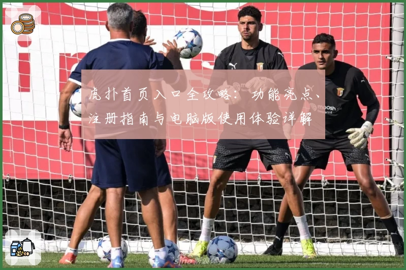 虎扑首页入口全攻略：功能亮点、注册指南与电脑版使用体验详解