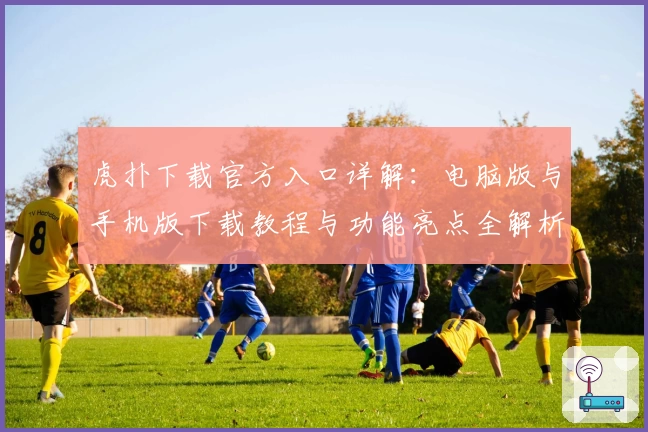 虎扑下载官方入口详解:电脑版与手机版下载教程与功能亮点全解析