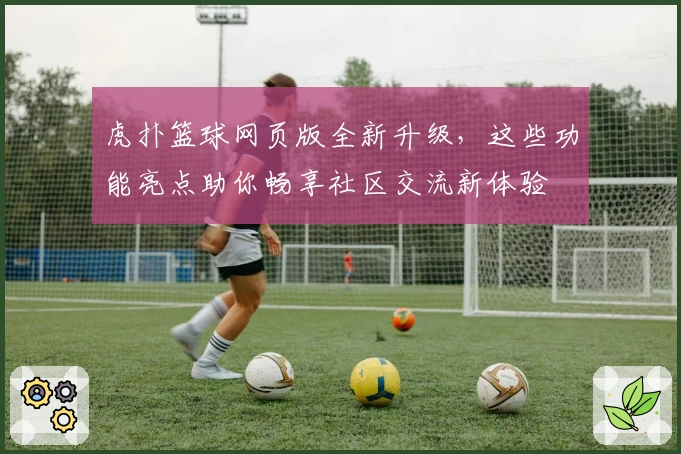 虎扑篮球网页版全新升级，这些功能亮点助你畅享社区交流新体验