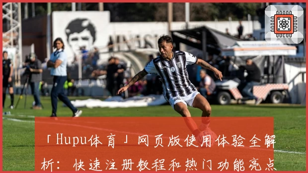 「Hupu体育」网页版使用体验全解析:快速注册教程和热门功能亮点揭秘