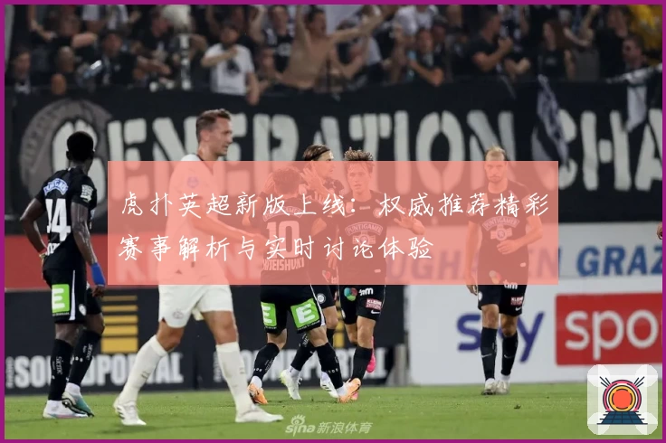 虎扑英超新版上线：权威推荐精彩赛事解析与实时讨论体验