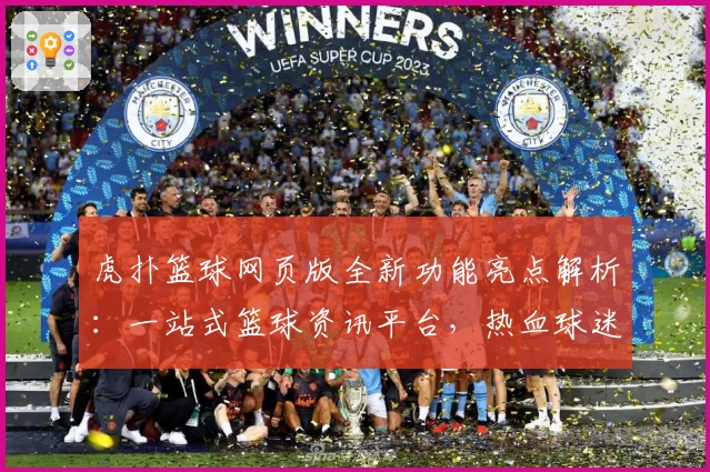 虎扑篮球网页版全新功能亮点解析：一站式篮球资讯平台，热血球迷的不二之选