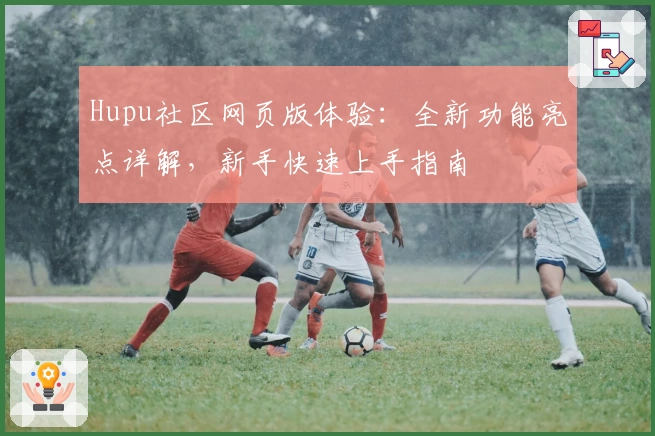 Hupu社区网页版体验：全新功能亮点详解，新手快速上手指南
