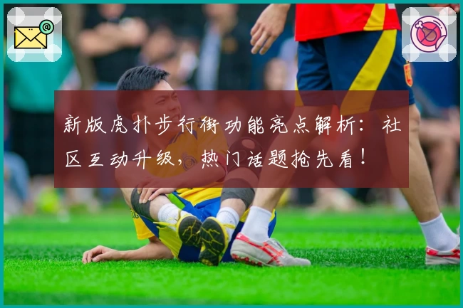 新版虎扑步行街功能亮点解析:社区互动升级,热门话题抢先看!
