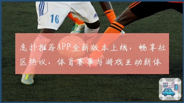 虎扑推荐APP全新版本上线，畅享社区热议、体育赛事与游戏互动新体验