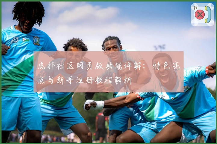 虎扑社区网页版功能详解：特色亮点与新手注册教程解析