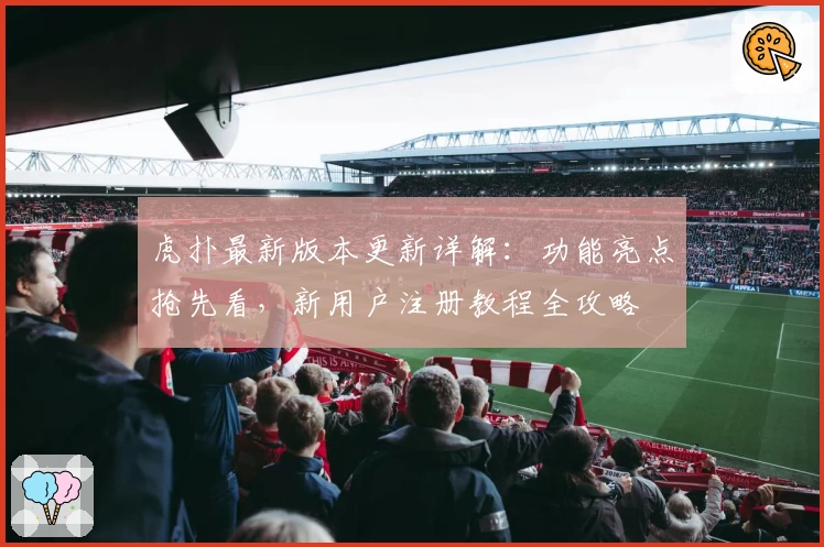 虎扑最新版本更新详解:功能亮点抢先看,新用户注册教程全攻略