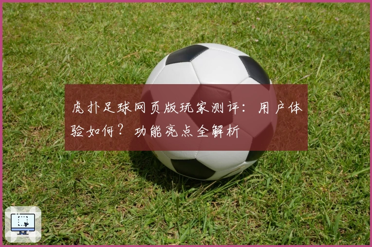 虎扑足球网页版玩家测评：用户体验如何？功能亮点全解析