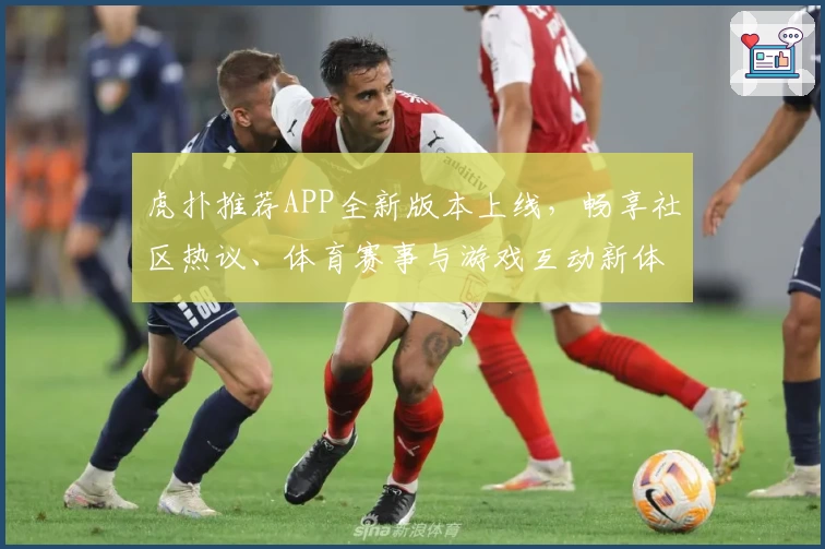 虎扑推荐APP全新版本上线，畅享社区热议、体育赛事与游戏互动新体验