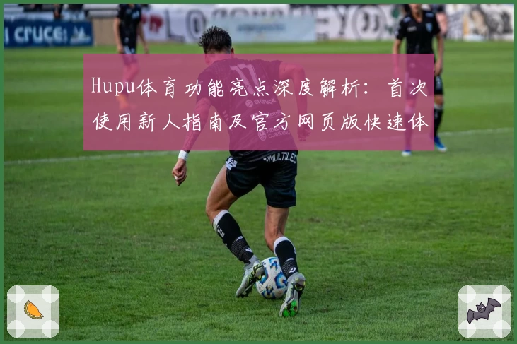 Hupu体育功能亮点深度解析：首次使用新人指南及官方网页版快速体验