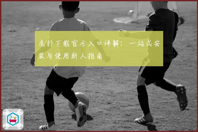 虎扑下载官方入口详解：一站式安装与使用新人指南