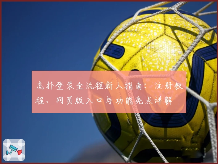 虎扑登录全流程新人指南：注册教程、网页版入口与功能亮点详解