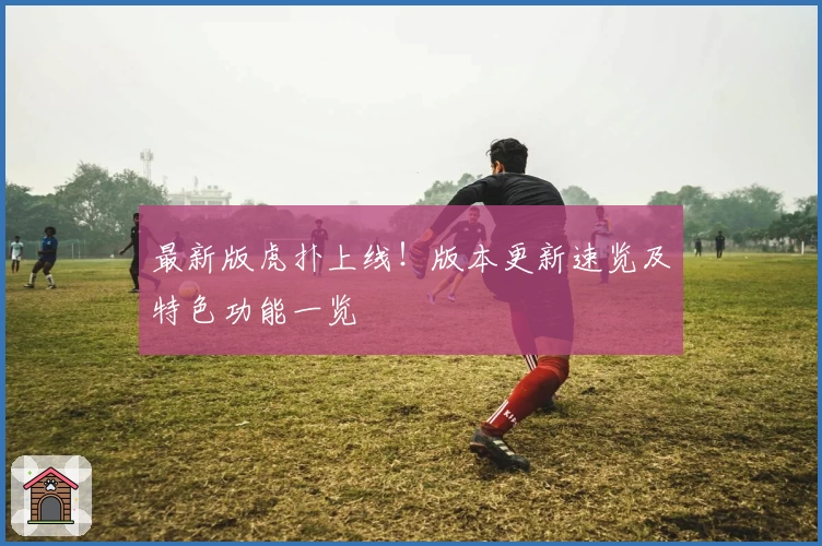 最新版虎扑上线!版本更新速览及特色功能一览