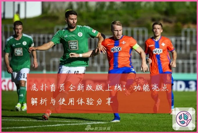 虎扑首页全新改版上线：功能亮点解析与使用体验分享