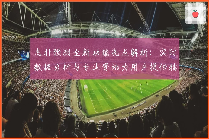 虎扑预测全新功能亮点解析：实时数据分析与专业资讯为用户提供精准参考