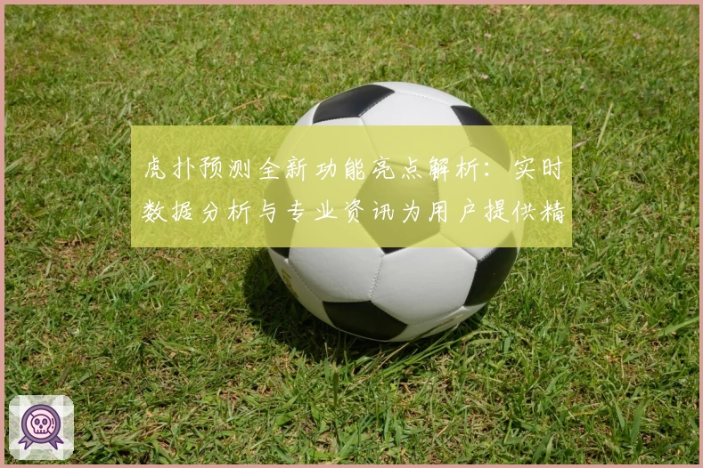 虎扑预测全新功能亮点解析:实时数据分析与专业资讯为用户提供精准参考