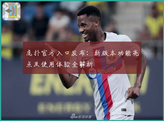 虎扑官方入口发布：新版本功能亮点及使用体验全解析