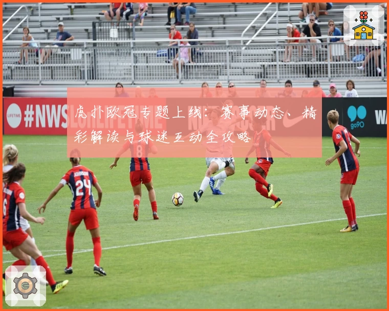 虎扑欧冠专题上线:赛事动态、精彩解读与球迷互动全攻略