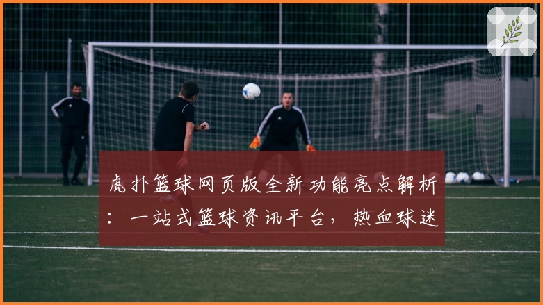 虎扑篮球网页版全新功能亮点解析：一站式篮球资讯平台，热血球迷的不二之选