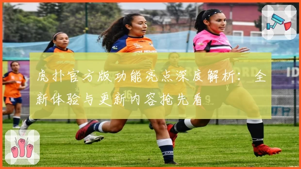 虎扑官方版功能亮点深度解析：全新体验与更新内容抢先看