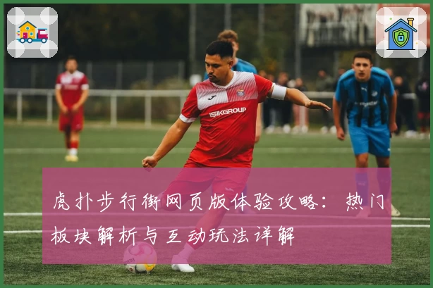 虎扑步行街网页版体验攻略：热门板块解析与互动玩法详解