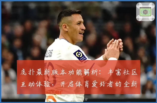 虎扑最新版本功能解析：丰富社区互动体验，开启体育爱好者的全新乐园