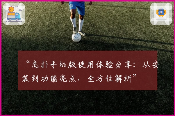 “虎扑手机版使用体验分享：从安装到功能亮点，全方位解析”