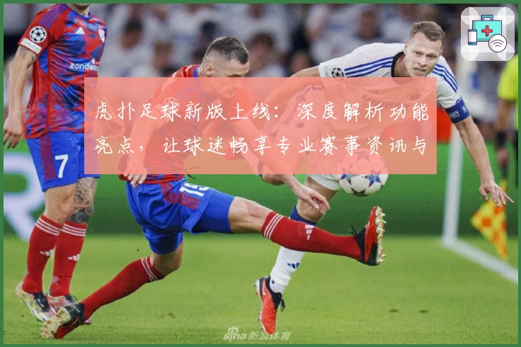 虎扑足球新版上线:深度解析功能亮点,让球迷畅享专业赛事资讯与互动体验