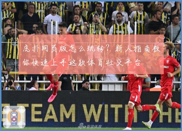虎扑网页版怎么玩转？新人指南教你快速上手这款体育社交平台