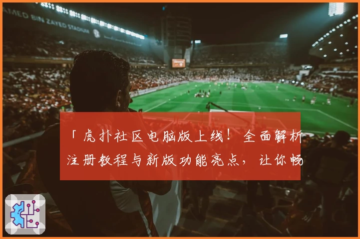 「虎扑社区电脑版上线！全面解析注册教程与新版功能亮点，让你畅享热血体育互动体验」