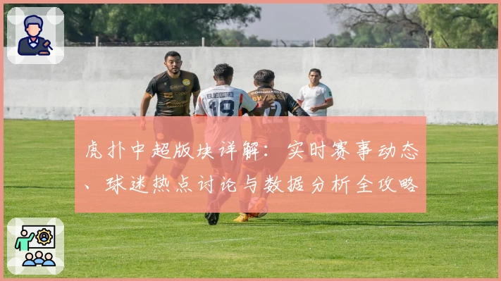 虎扑中超版块详解：实时赛事动态、球迷热点讨论与数据分析全攻略