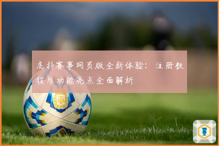 虎扑赛事网页版全新体验：注册教程与功能亮点全面解析