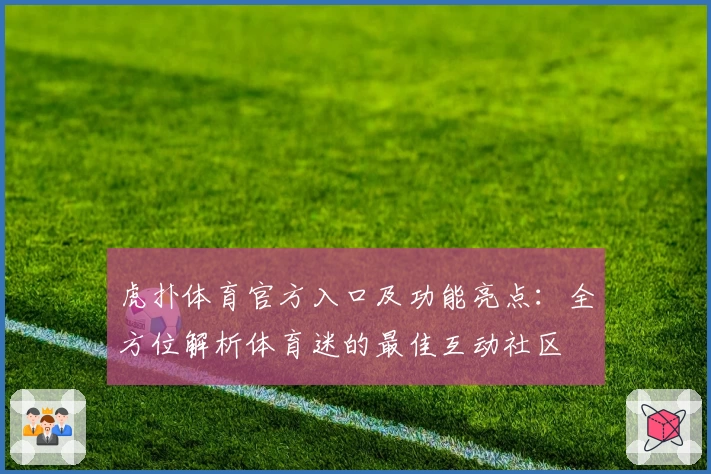 虎扑体育官方入口及功能亮点：全方位解析体育迷的最佳互动社区