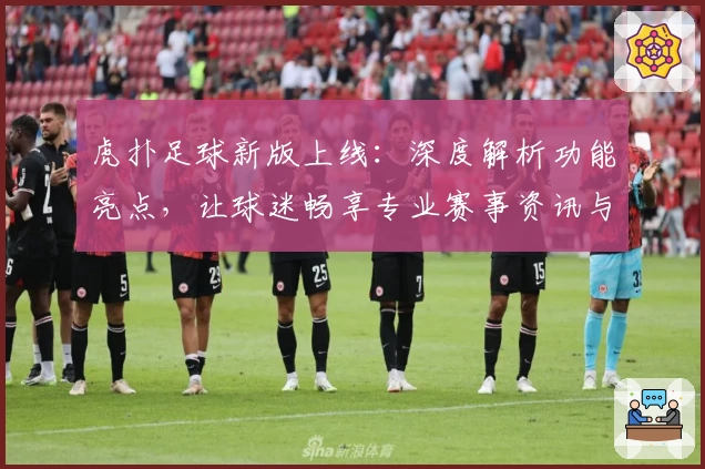 虎扑足球新版上线：深度解析功能亮点，让球迷畅享专业赛事资讯与互动体验