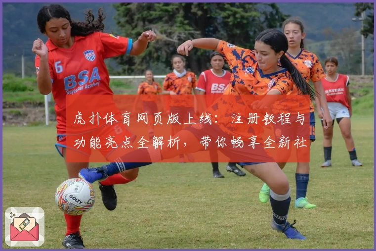 虎扑体育网页版上线：注册教程与功能亮点全解析，带你畅享全新社区体验