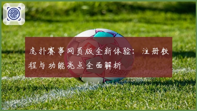 虎扑赛事网页版全新体验：注册教程与功能亮点全面解析
