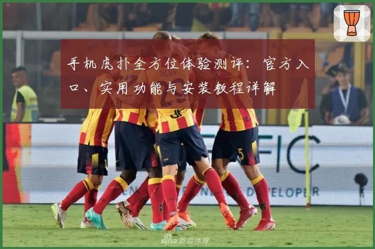 手机虎扑全方位体验测评：官方入口、实用功能与安装教程详解