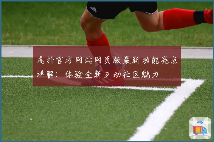 虎扑官方网站网页版最新功能亮点详解：体验全新互动社区魅力