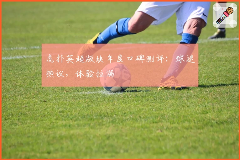 虎扑英超版块年度口碑测评:球迷热议,体验拉满