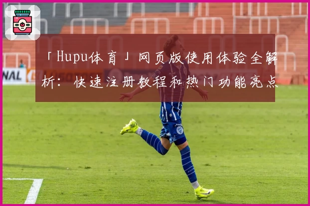 「Hupu体育」网页版使用体验全解析：快速注册教程和热门功能亮点揭秘