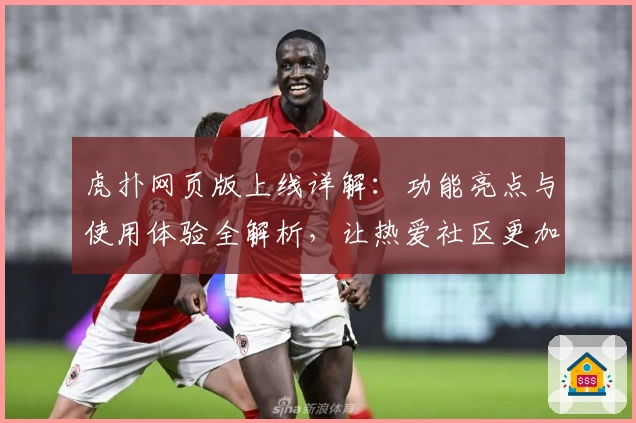 虎扑网页版上线详解：功能亮点与使用体验全解析，让热爱社区更加便捷