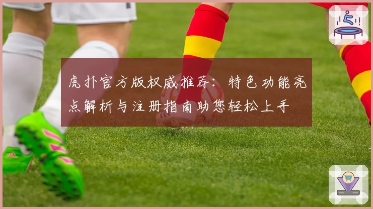 虎扑官方版权威推荐：特色功能亮点解析与注册指南助您轻松上手