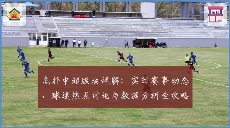虎扑中超版块详解：实时赛事动态、球迷热点讨论与数据分析全攻略