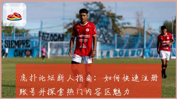 虎扑论坛新人指南：如何快速注册账号并探索热门内容区魅力