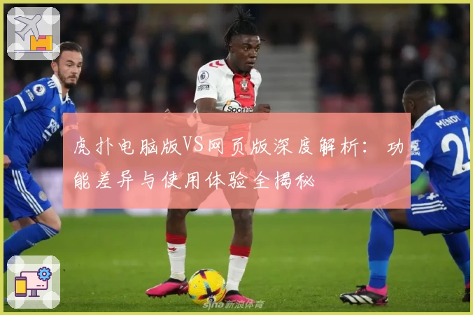 虎扑电脑版VS网页版深度解析：功能差异与使用体验全揭秘