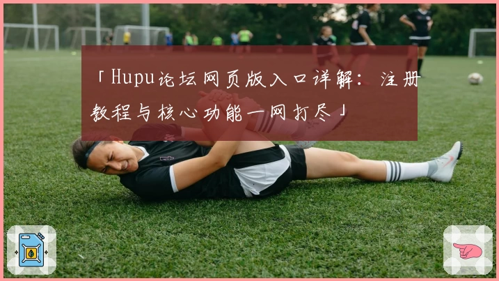 「Hupu论坛网页版入口详解：注册教程与核心功能一网打尽」