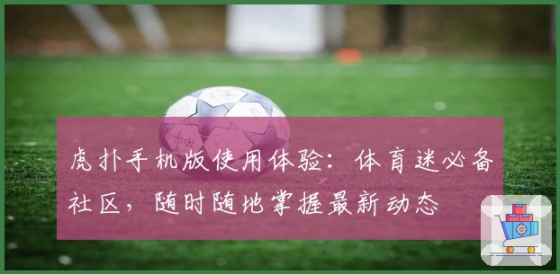 虎扑手机版使用体验：体育迷必备社区，随时随地掌握最新动态