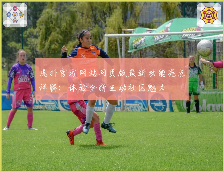 虎扑官方网站网页版最新功能亮点详解：体验全新互动社区魅力