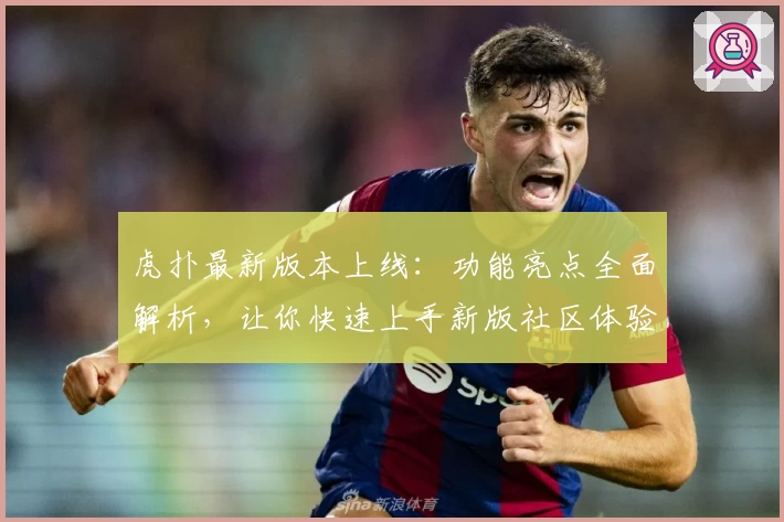 虎扑最新版本上线：功能亮点全面解析，让你快速上手新版社区体验